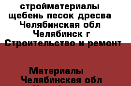 стройматериалы : щебень,песок,дресва - Челябинская обл., Челябинск г. Строительство и ремонт » Материалы   . Челябинская обл.,Челябинск г.